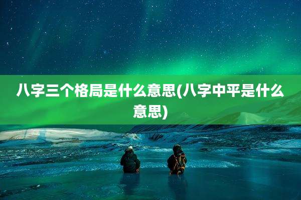八字三个格局是什么意思(八字中平是什么意思)