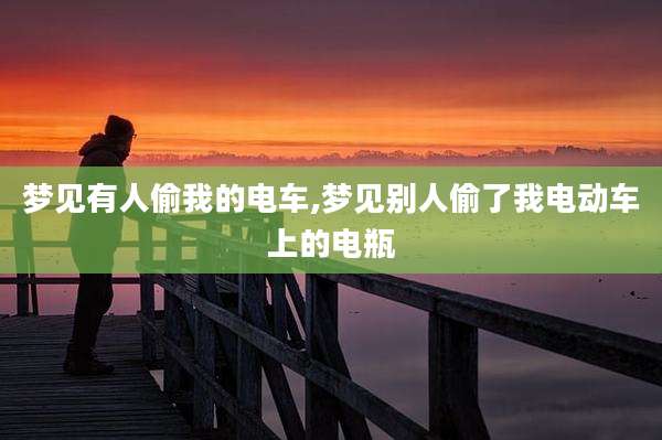 梦见有人偷我的电车,梦见别人偷了我电动车上的电瓶