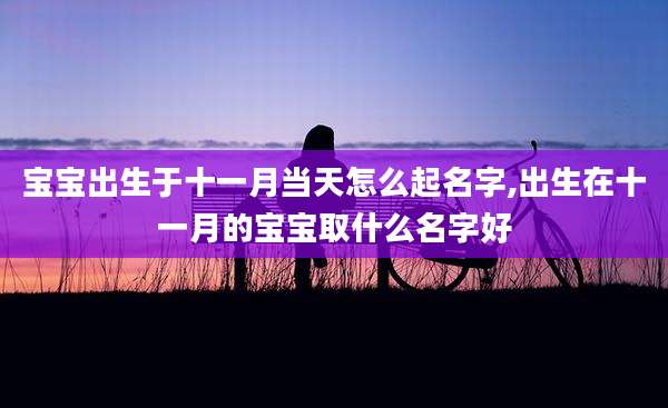 宝宝出生于十一月当天怎么起名字,出生在十一月的宝宝取什么名字好