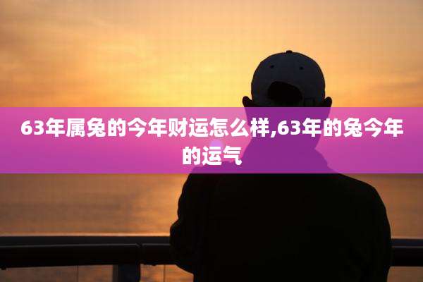 63年属兔的今年财运怎么样,63年的兔今年的运气