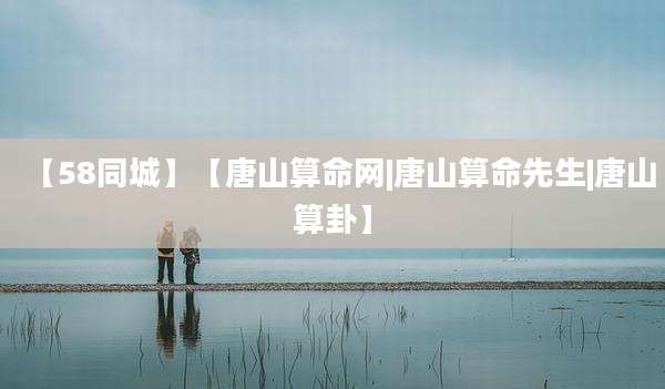 【58同城】【唐山算命网|唐山算命先生|唐山算卦】