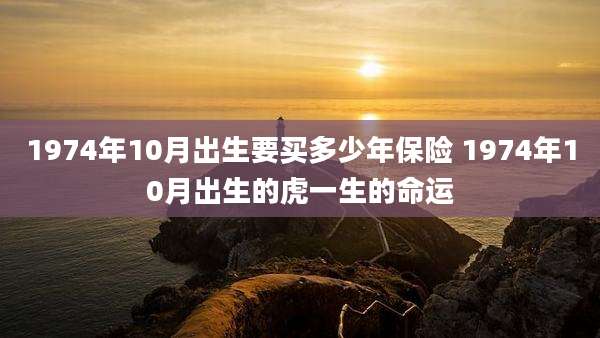 1974年10月出生要买多少年保险 1974年10月出生的虎一生的命运