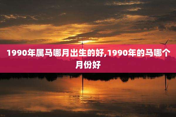 1990年属马哪月出生的好,1990年的马哪个月份好