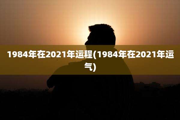 1984年在2021年运程(1984年在2021年运气)