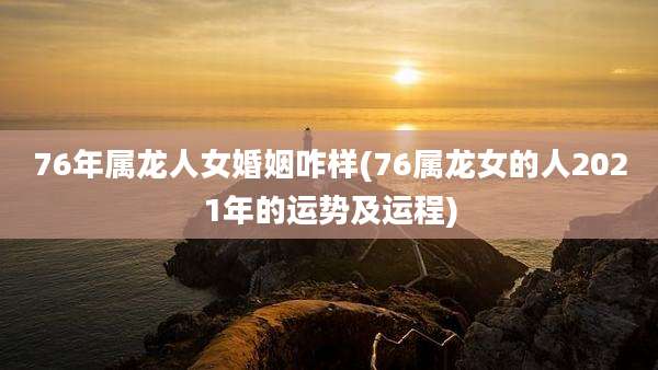 76年属龙人女婚姻咋样(76属龙女的人2021年的运势及运程)