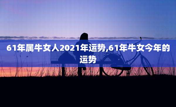 61年属牛女人2021年运势,61年牛女今年的运势