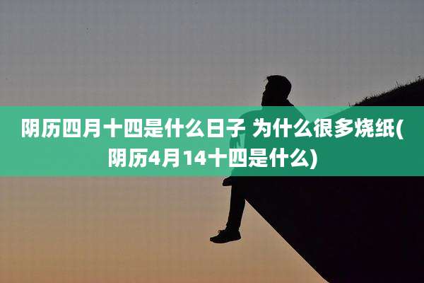 阴历四月十四是什么日子 为什么很多烧纸(阴历4月14十四是什么)