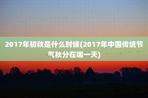 2017年初秋是什么时候(2017年中国传统节气秋分在哪一天)