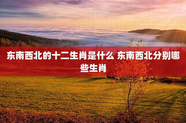 东南西北的十二生肖是什么 东南西北分别哪些生肖