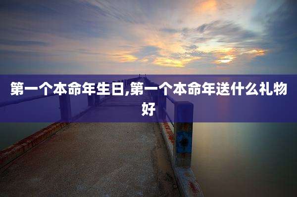 第一个本命年生日,第一个本命年送什么礼物好