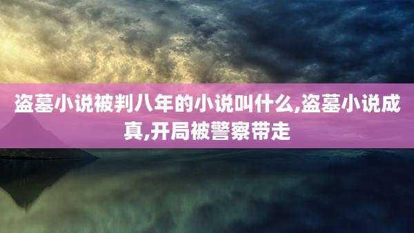 盗墓小说被判八年的小说叫什么,盗墓小说成真,开局被警察带走