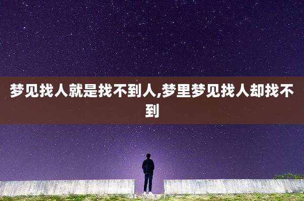 梦见找人就是找不到人,梦里梦见找人却找不到