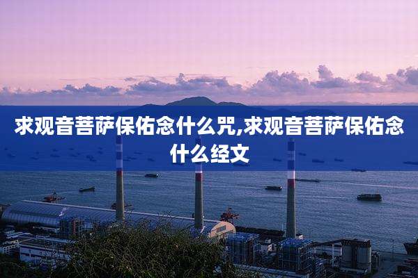 求观音菩萨保佑念什么咒,求观音菩萨保佑念什么经文