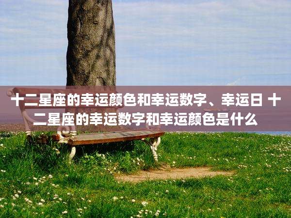 十二星座的幸运颜色和幸运数字、幸运日 十二星座的幸运数字和幸运颜色是什么