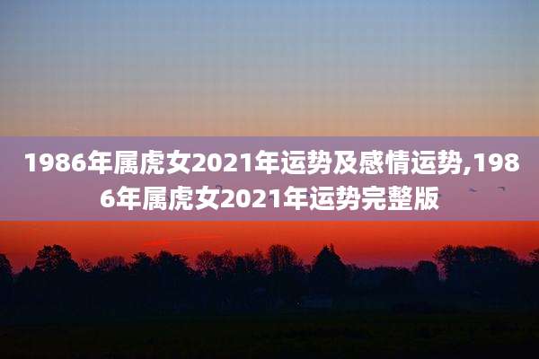 1986年属虎女2021年运势及感情运势,1986年属虎女2021年运势完整版