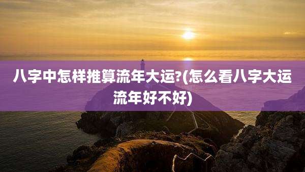 八字中怎样推算流年大运?(怎么看八字大运流年好不好)