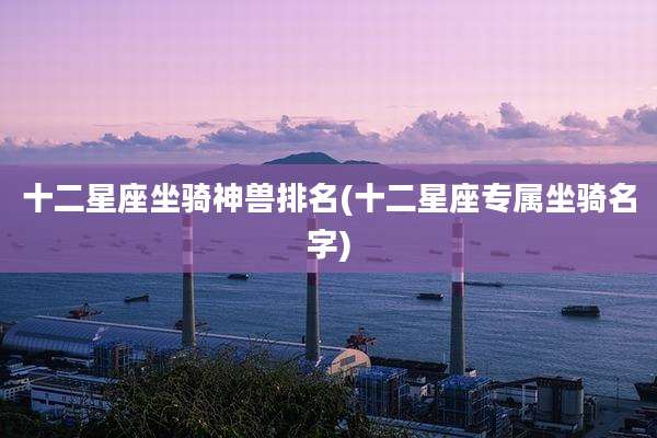 十二星座坐骑神兽排名(十二星座专属坐骑名字)