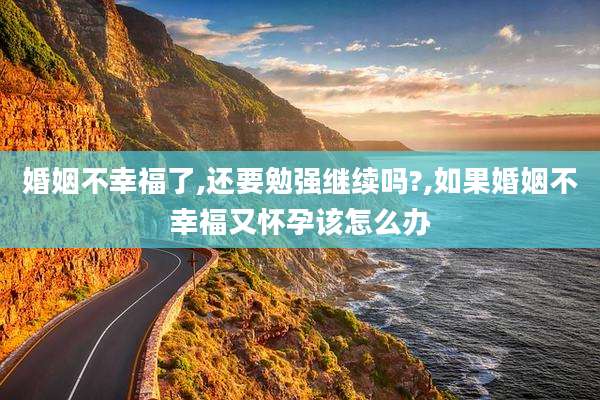 婚姻不幸福了,还要勉强继续吗?,如果婚姻不幸福又怀孕该怎么办
