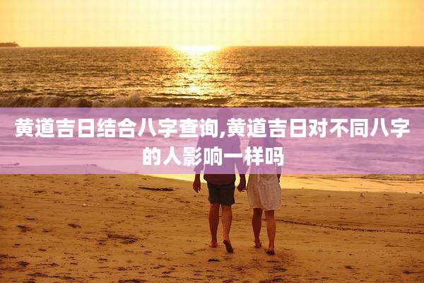 黄道吉日结合八字查询,黄道吉日对不同八字的人影响一样吗