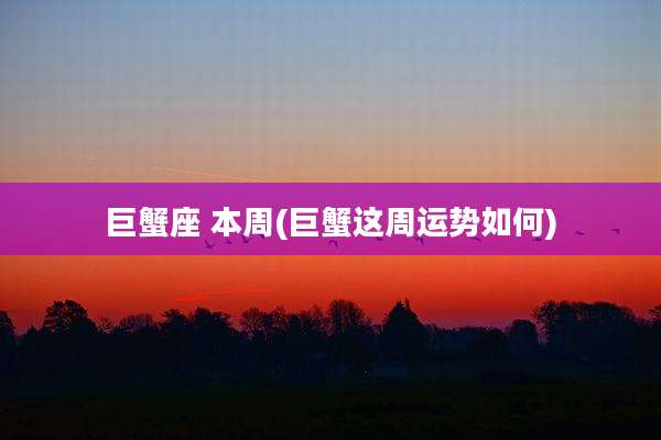 巨蟹座 本周(巨蟹这周运势如何)