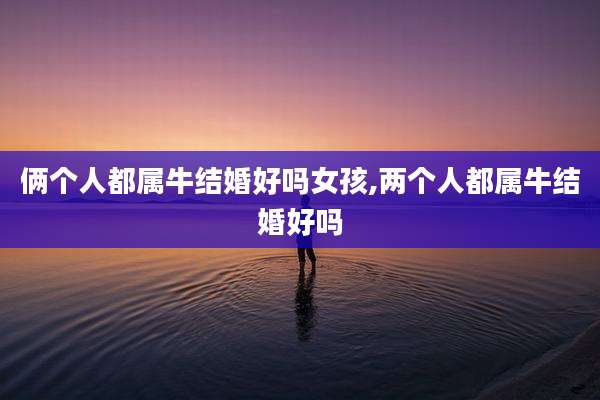 俩个人都属牛结婚好吗女孩,两个人都属牛结婚好吗