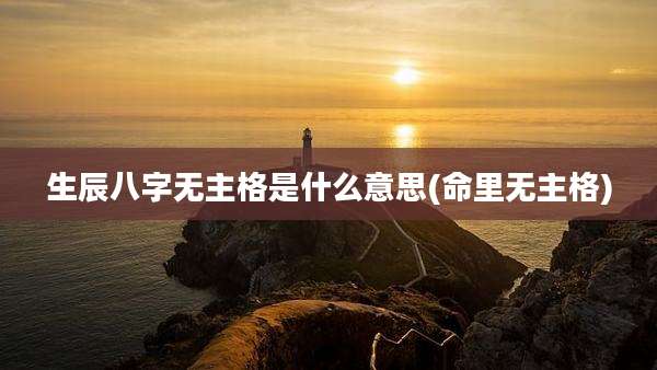 生辰八字无主格是什么意思(命里无主格)