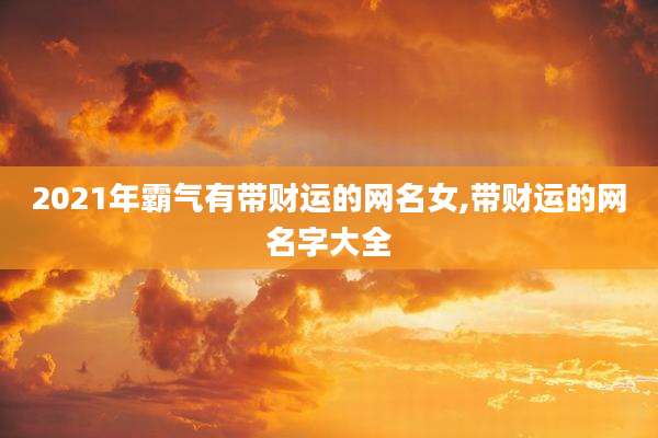 2021年霸气有带财运的网名女,带财运的网名字大全