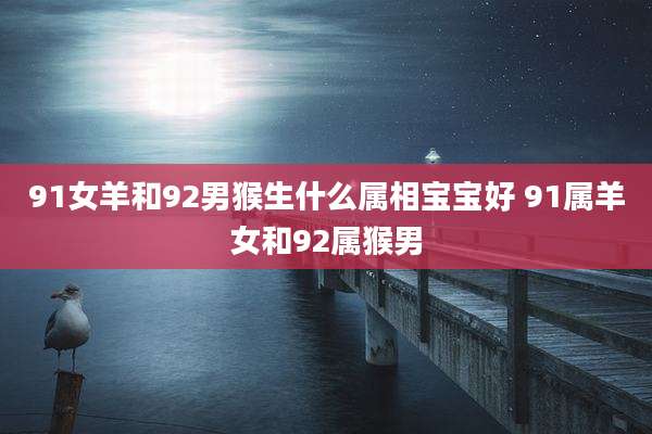 91女羊和92男猴生什么属相宝宝好 91属羊女和92属猴男