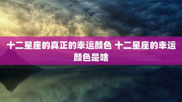十二星座的真正的幸运颜色 十二星座的幸运颜色是啥