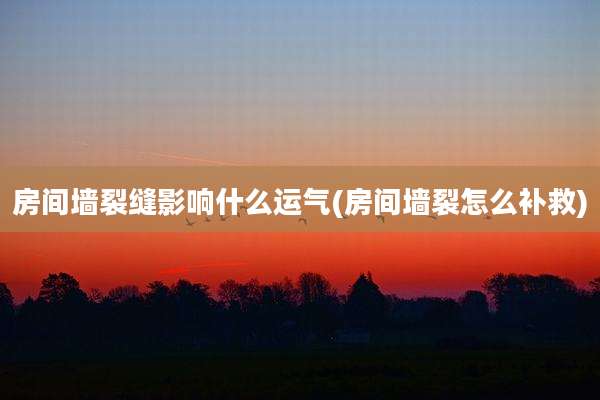 房间墙裂缝影响什么运气(房间墙裂怎么补救)