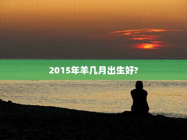 2015年羊几月出生好?