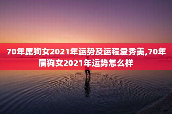 70年属狗女2021年运势及运程爱秀美,70年属狗女2021年运势怎么样