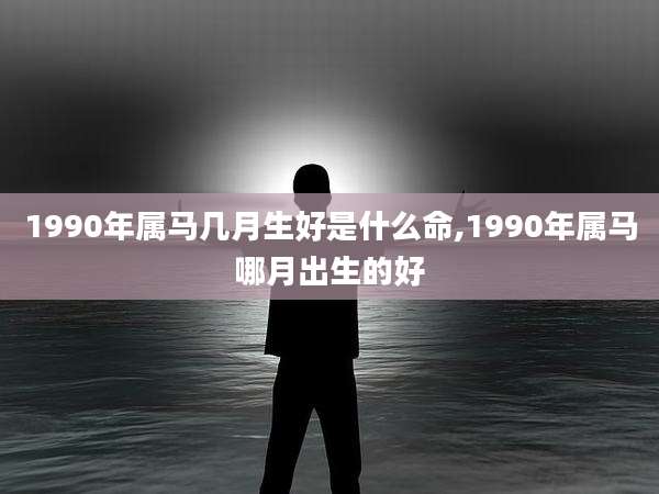 1990年属马几月生好是什么命,1990年属马哪月出生的好