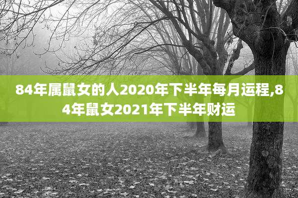 84年属鼠女的人2020年下半年每月运程,84年鼠女2021年下半年财运