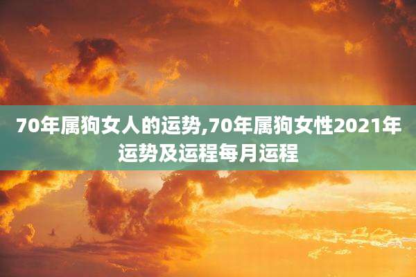 70年属狗女人的运势,70年属狗女性2021年运势及运程每月运程
