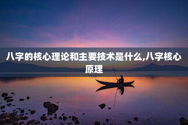 八字的核心理论和主要技术是什么,八字核心原理