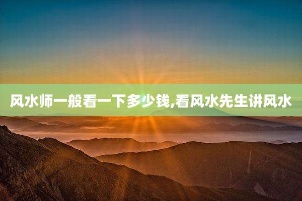 风水师一般看一下多少钱,看风水先生讲风水