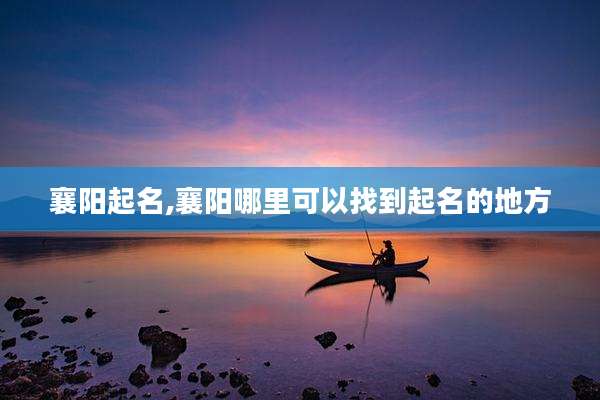 襄阳起名,襄阳哪里可以找到起名的地方