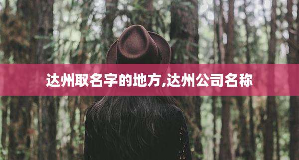 达州取名字的地方,达州公司名称