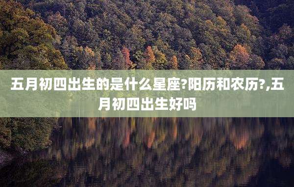 五月初四出生的是什么星座?阳历和农历?,五月初四出生好吗