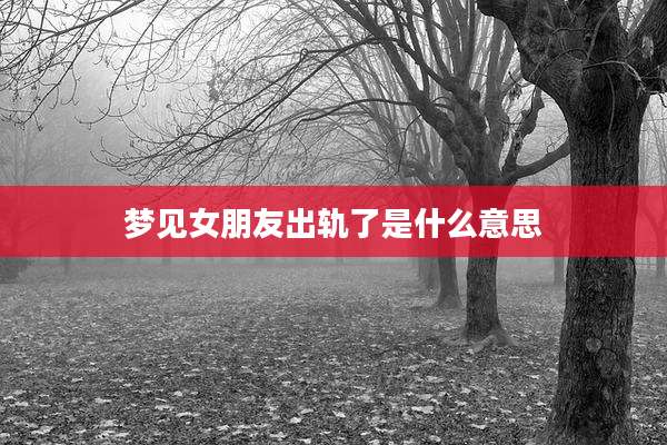 梦见女朋友出轨了是什么意思