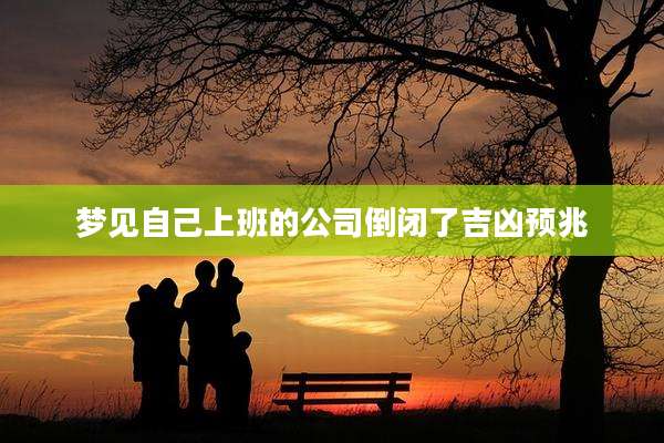 梦见自己上班的公司倒闭了吉凶预兆