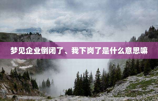 梦见企业倒闭了、我下岗了是什么意思嘛