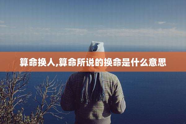 算命换人,算命所说的换命是什么意思