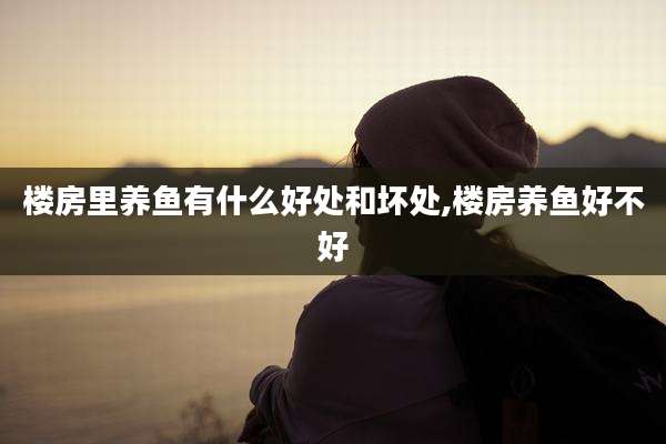 楼房里养鱼有什么好处和坏处,楼房养鱼好不好