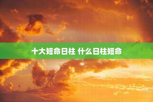 十大短命日柱 什么日柱短命