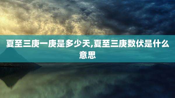 夏至三庚一庚是多少天,夏至三庚数伏是什么意思