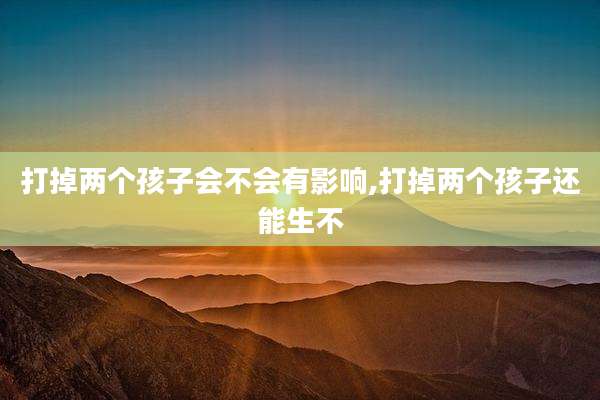 打掉两个孩子会不会有影响,打掉两个孩子还能生不
