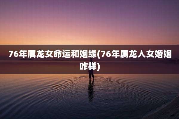 76年属龙女命运和姻缘(76年属龙人女婚姻咋样)