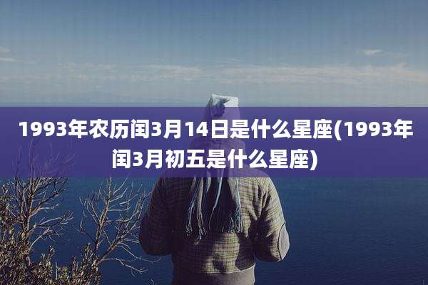 1993年农历闰3月14日是什么星座(1993年闰3月初五是什么星座)